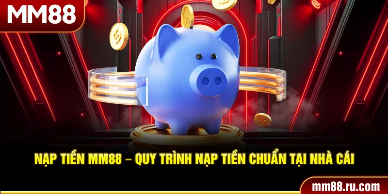 Nạp Tiền MM88 – Quy Trình Nạp Tiền Chuẩn Tại Nhà Cái