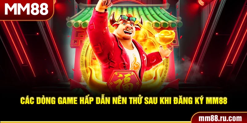 Các dòng game hấp dẫn nên thử sau khi đăng ký MM88