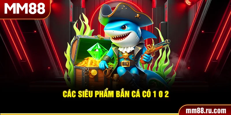 Các siêu phẩm bắn cá có 1 0 2