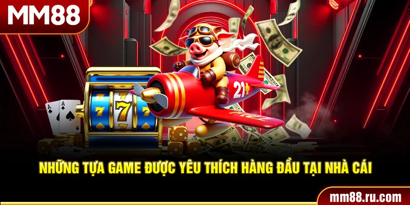 Những tựa game được yêu thích hàng đầu tại nhà cái